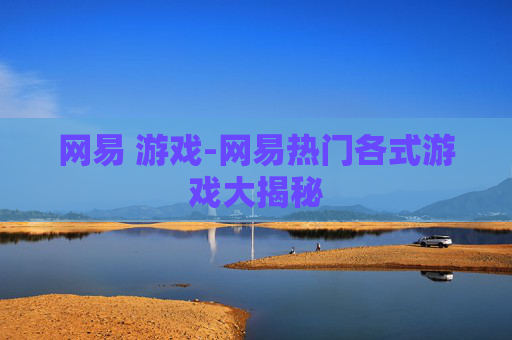网易 游戏-网易热门各式游戏大揭秘