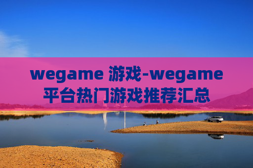 wegame 游戏-wegame平台热门游戏推荐汇总