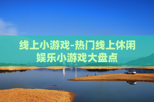 线上小游戏-热门线上休闲娱乐小游戏大盘点
