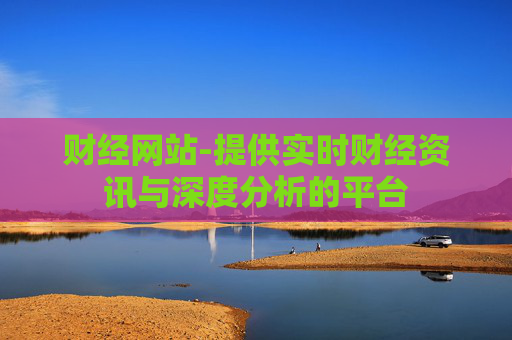 财经网站-提供实时财经资讯与深度分析的平台
