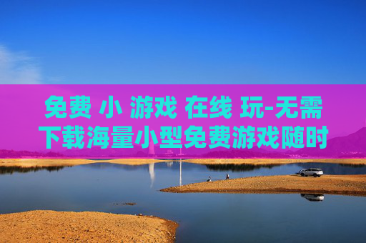 免费 小 游戏 在线 玩-无需下载海量小型免费游戏随时畅玩
