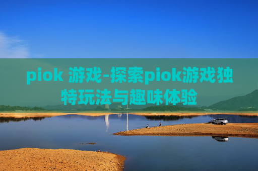 piok 游戏-探索piok游戏独特玩法与趣味体验