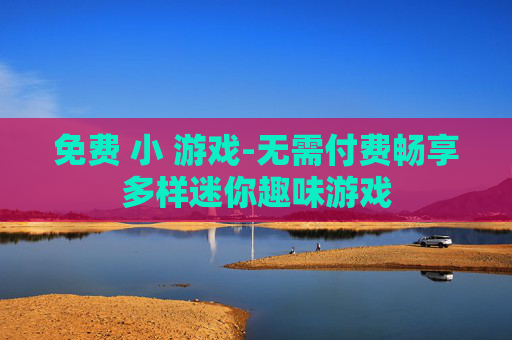免费 小 游戏-无需付费畅享多样迷你趣味游戏