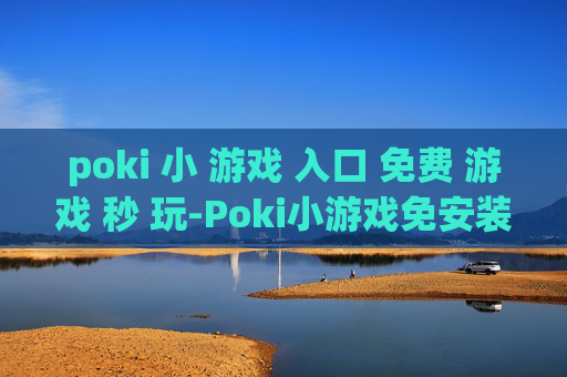 poki 小 游戏 入口 免费 游戏 秒 玩-Poki小游戏免安装即点即玩畅玩入口