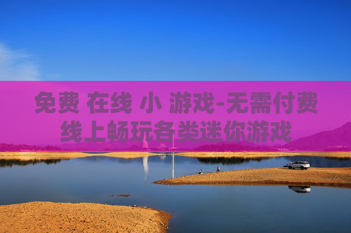 免费 在线 小 游戏-无需付费线上畅玩各类迷你游戏