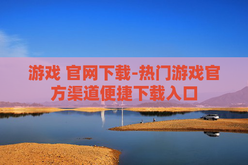 游戏 官网下载-热门游戏官方渠道便捷下载入口