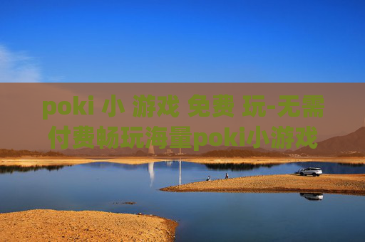 poki 小 游戏 免费 玩-无需付费畅玩海量poki小游戏 poki 小 游戏 免费 玩-无需付费畅玩海量poki小游戏