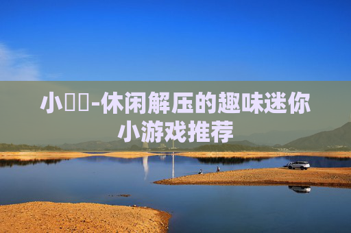 小遊戲-休闲解压的趣味迷你小游戏推荐