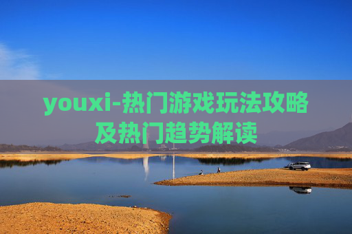 youxi-热门游戏玩法攻略及热门趋势解读