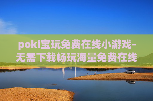 poki宝玩免费在线小游戏-无需下载畅玩海量免费在线趣味小游戏