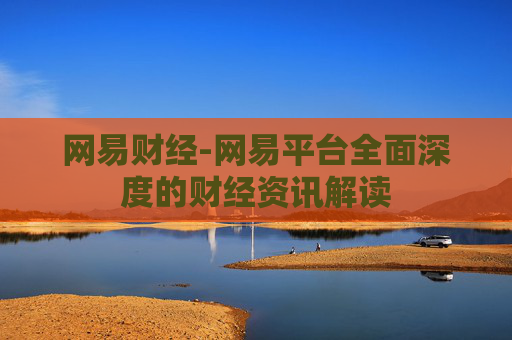 网易财经-网易平台全面深度的财经资讯解读