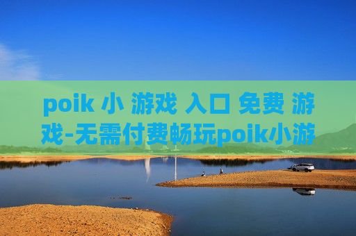 poik 小 游戏 入口 免费 游戏-无需付费畅玩poik小游戏便捷入口