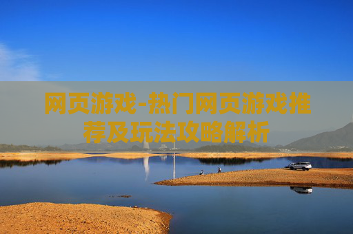 网页游戏-热门网页游戏推荐及玩法攻略解析