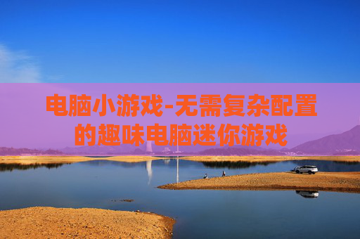 电脑小游戏-无需复杂配置的趣味电脑迷你游戏
