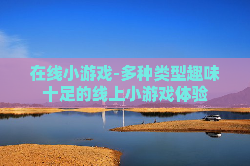 在线小游戏-多种类型趣味十足的线上小游戏体验