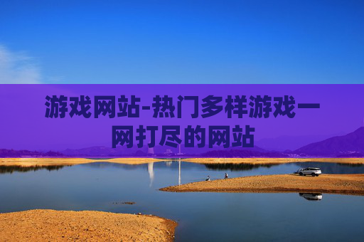 游戏网站-热门多样游戏一网打尽的网站