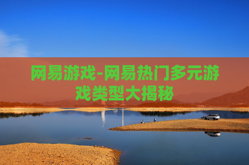 网易游戏-网易热门多元游戏类型大揭秘