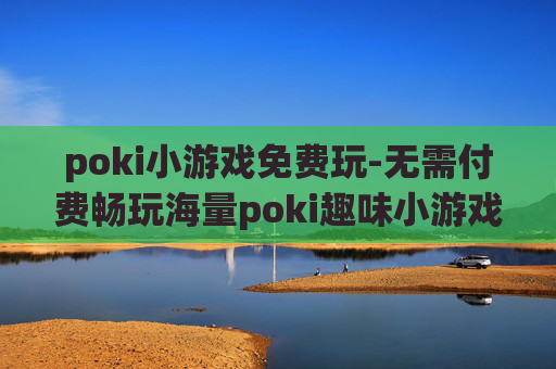 poki小游戏免费玩-无需付费畅玩海量poki趣味小游戏