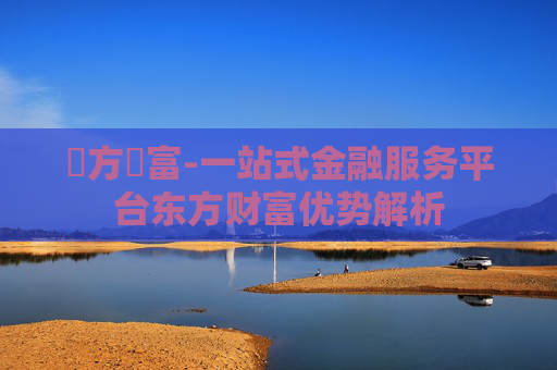 東方財富-一站式金融服务平台东方财富优势解析