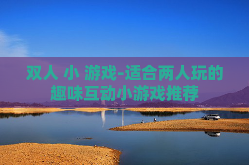 双人 小 游戏-适合两人玩的趣味互动小游戏推荐