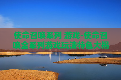 使命召唤系列 游戏-使命召唤全系列游戏玩法特色大揭秘