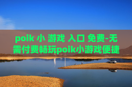 poik 小 游戏 入口 免费-无需付费畅玩poik小游戏便捷通道