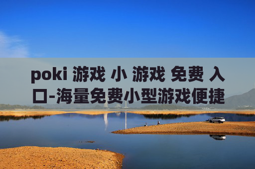 poki 游戏 小 游戏 免费 入口-海量免费小型游戏便捷畅玩通道