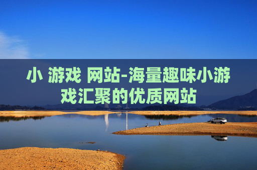 小 游戏 网站-海量趣味小游戏汇聚的优质网站
