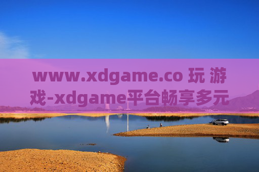 www.xdgame.co 玩 游戏-xdgame平台畅享多元精彩游戏体验