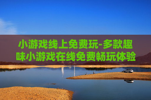 小游戏线上免费玩-多款趣味小游戏在线免费畅玩体验
