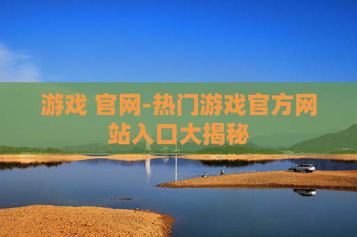 游戏 官网-热门游戏官方网站入口大揭秘