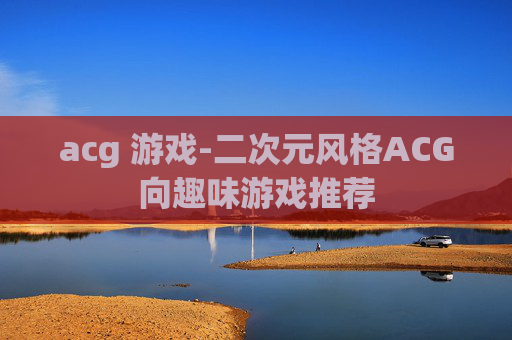 acg 游戏-二次元风格ACG向趣味游戏推荐