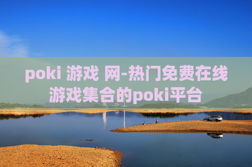 poki 游戏 网-热门免费在线游戏集合的poki平台