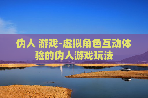 伪人 游戏-虚拟角色互动体验的伪人游戏玩法