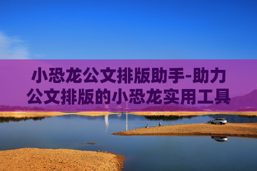 小恐龙公文排版助手-助力公文排版的小恐龙实用工具