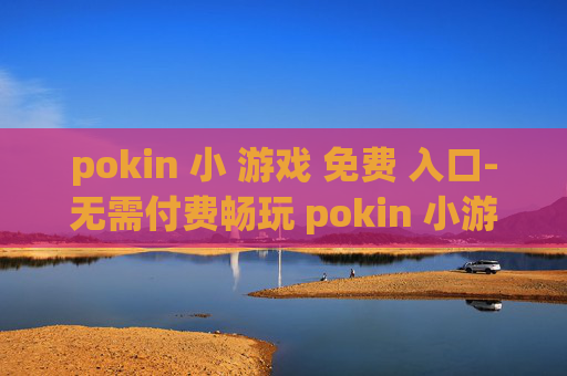 pokin 小 游戏 免费 入口-无需付费畅玩 pokin 小游戏便捷通道