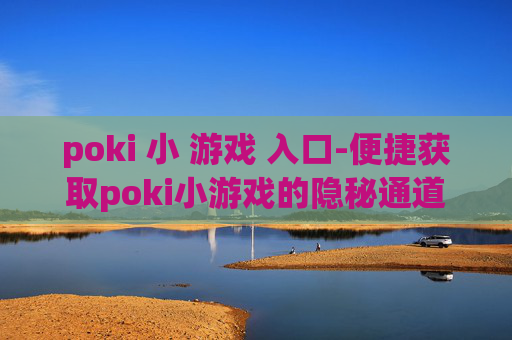 poki 小 游戏 入口-便捷获取poki小游戏的隐秘通道