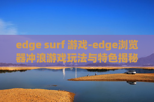 edge surf 游戏-edge浏览器冲浪游戏玩法与特色揭秘