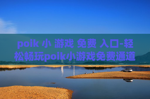 poik 小 游戏 免费 入口-轻松畅玩poik小游戏免费通道开启