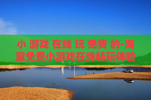 小 游戏 在线 玩 免费 的-海量免费小游戏在线畅玩体验