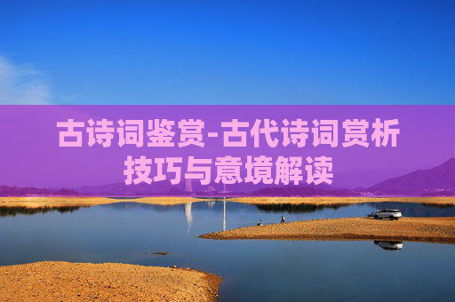 古诗词鉴赏-古代诗词赏析技巧与意境解读
