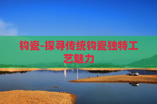 钧瓷-探寻传统钧瓷独特工艺魅力