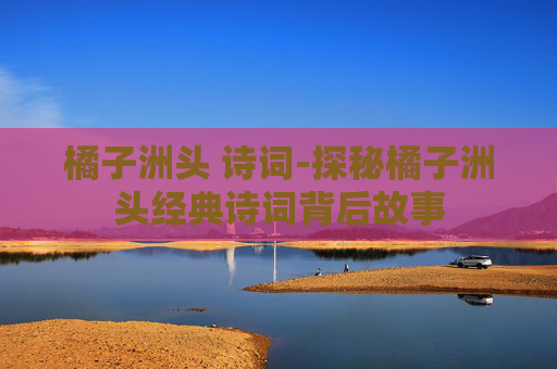 橘子洲头 诗词-探秘橘子洲头经典诗词背后故事