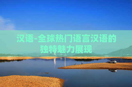 汉语-全球热门语言汉语的独特魅力展现