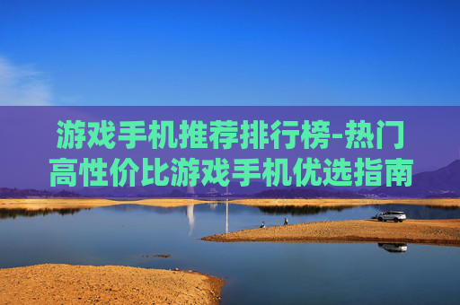 游戏手机推荐排行榜-热门高性价比游戏手机优选指南