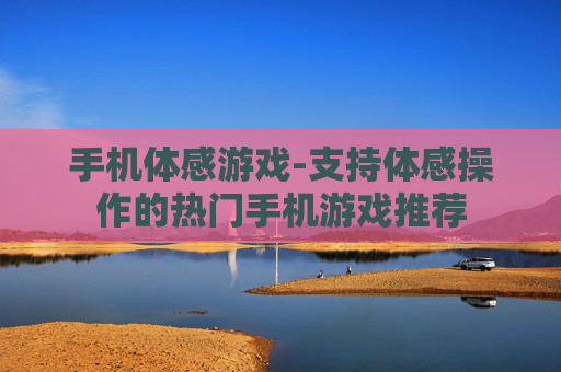 手机体感游戏-支持体感操作的热门手机游戏推荐
