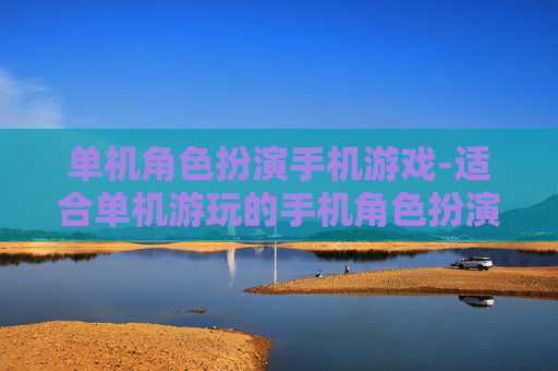 单机角色扮演手机游戏-适合单机游玩的手机角色扮演佳作