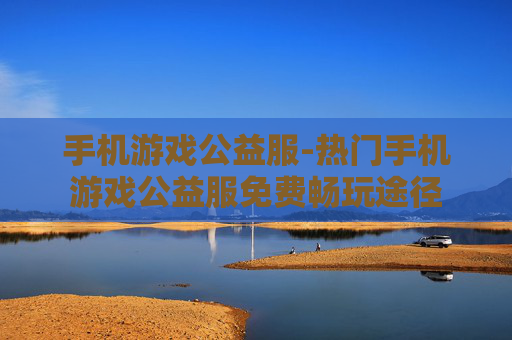 手机游戏公益服-热门手机游戏公益服免费畅玩途径