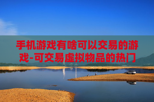 手机游戏有啥可以交易的游戏-可交易虚拟物品的热门手机游戏推荐