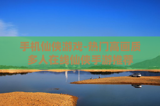 手机仙侠游戏-热门高画质多人在线仙侠手游推荐
